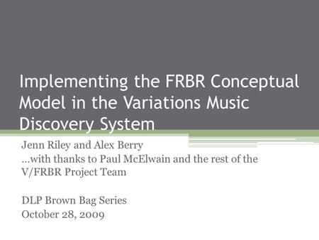 Implementing the FRBR Conceptual Model in the Variations Music Discovery System Jenn Riley and Alex Berry …with thanks to Paul McElwain and the rest of.