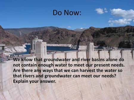 Do Now: We know that groundwater and river basins alone do not contain enough water to meet our present needs. Are there any ways that we can harvest the.