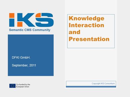 Co-funded by the European Union Semantic CMS Community Knowledge Interaction and Presentation Copyright IKS Consortium 1 DFKI GmbH. September, 2011.