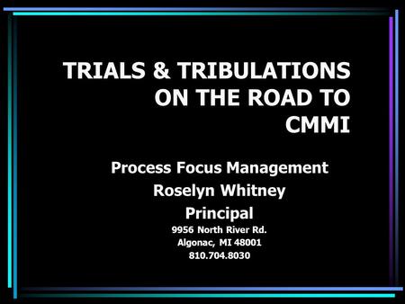 TRIALS & TRIBULATIONS ON THE ROAD TO CMMI Process Focus Management Roselyn Whitney Principal 9956 North River Rd. Algonac, MI 48001 810.704.8030.