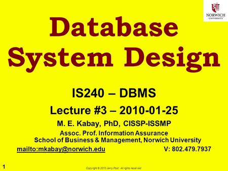 1 Copyright © 2010 Jerry Post. All rights reserved. Database System Design IS240 – DBMS Lecture #3 – 2010-01-25 M. E. Kabay, PhD, CISSP-ISSMP Assoc. Prof.
