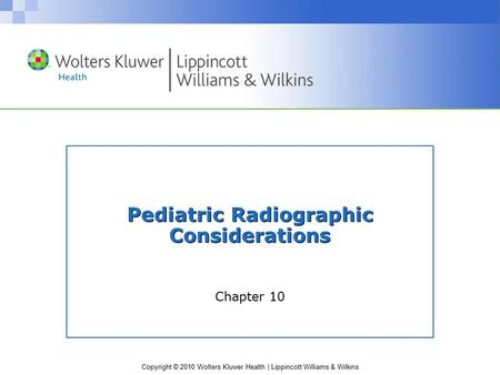 Copyright © 2010 Wolters Kluwer Health | Lippincott Williams & Wilkins Chapter 10 Pediatric Radiographic Considerations.