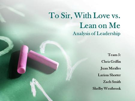 To Sir, With Love vs. Lean on Me Analysis of Leadership Team 5: Chris Griffin Juan Miralles Larissa Shorter Zach Smith Shelby Westbrook.