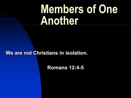 Members of One Another We are not Christians in isolation. Romans 12:4-5.