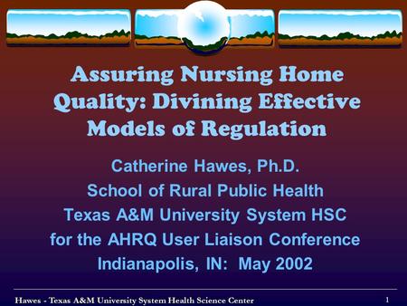 Hawes - Texas A&M University System Health Science Center 1 Assuring Nursing Home Quality: Divining Effective Models of Regulation Catherine Hawes, Ph.D.