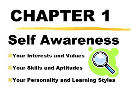 CHAPTER 1 Self Awareness zYour Interests and Values zYour Skills and Aptitudes zYour Personality and Learning Styles.