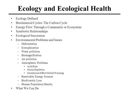 Ecology and Ecological Health Ecology Defined Biochemical Cycles: The Carbon Cycle Energy Flow Through a Community or Ecosystem Symbiotic Relationships.