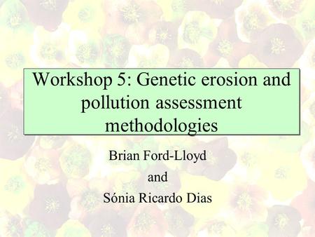Workshop 5: Genetic erosion and pollution assessment methodologies Brian Ford-Lloyd and Sónia Ricardo Dias.