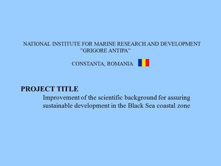 NATIONAL INSTITUTE FOR MARINE RESEARCH AND DEVELOPMENT ”GRIGORE ANTIPA” CONSTANTA, ROMANIA PROJECT TITLE Improvement of the scientific background for assuring.