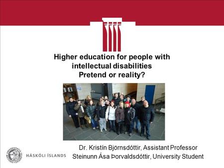Higher education for people with intellectual disabilities Pretend or reality? Dr. Kristín Björnsdóttir, Assistant Professor Steinunn Ása Þorvaldsdóttir,