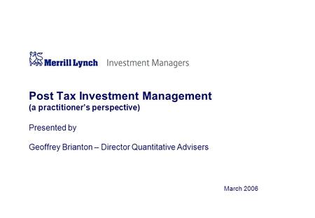 March 2006 Post Tax Investment Management (a practitioner’s perspective) Presented by Geoffrey Brianton – Director Quantitative Advisers.
