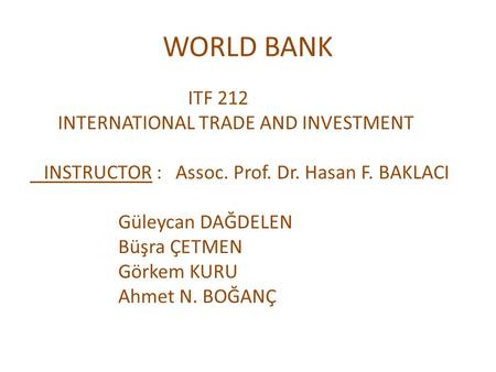 WORLD BANK ITF 212 INTERNATIONAL TRADE AND INVESTMENT INSTRUCTOR : Assoc. Prof. Dr. Hasan F. BAKLACI Güleycan DAĞDELEN Büşra ÇETMEN Görkem KURU Ahmet N.
