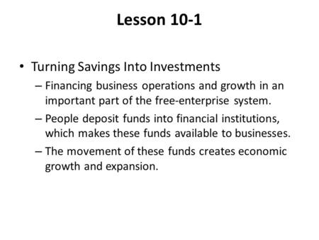 Lesson 10-1 Turning Savings Into Investments – Financing business operations and growth in an important part of the free-enterprise system. – People deposit.