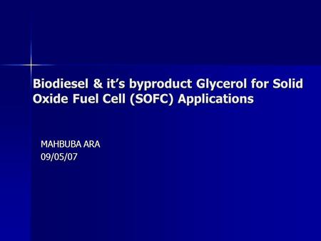 Biodiesel & it’s byproduct Glycerol for Solid Oxide Fuel Cell (SOFC) Applications MAHBUBA ARA 09/05/07.