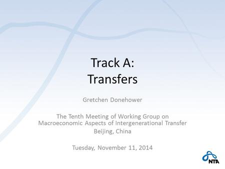 Track A: Transfers Gretchen Donehower The Tenth Meeting of Working Group on Macroeconomic Aspects of Intergenerational Transfer Beijing, China Tuesday,