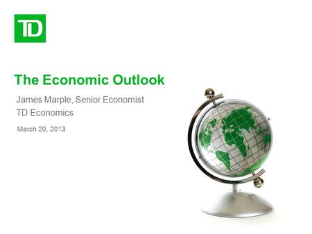 The Economic Outlook James Marple, Senior Economist TD Economics March 20, 2013.