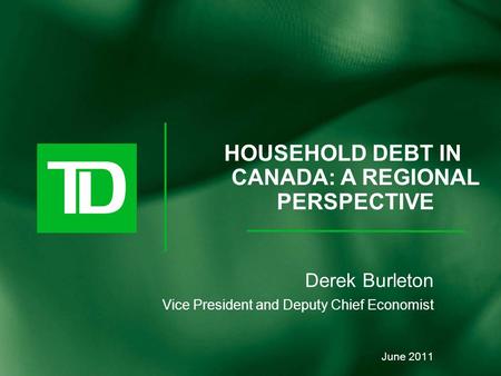 Derek Burleton Vice President and Deputy Chief Economist June 2011 HOUSEHOLD DEBT IN CANADA: A REGIONAL PERSPECTIVE.