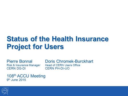 Status of the Health Insurance Project for Users Pierre BonnalDoris Chromek-Burckhart Risk & Insurance ManagerHead of CERN Users Office CERN DG-DICERN.