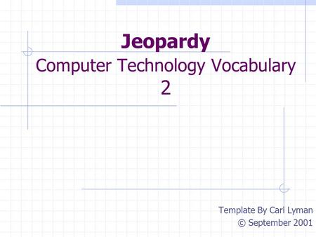 Jeopardy Computer Technology Vocabulary 2 Template By Carl Lyman © September 2001.