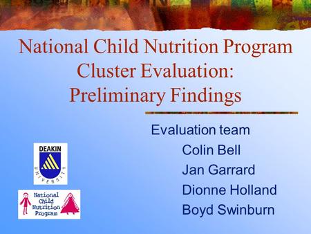 National Child Nutrition Program Cluster Evaluation: Preliminary Findings Evaluation team Colin Bell Jan Garrard Dionne Holland Boyd Swinburn.
