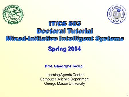 1 Learning Agents Center Computer Science Department George Mason University Prof. Gheorghe Tecuci Spring 2004.