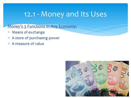  Money’s 3 Functions In Any Economy:  Means of exchange  A store of purchasing power  A measure of value 12.1 - Money and Its Uses.