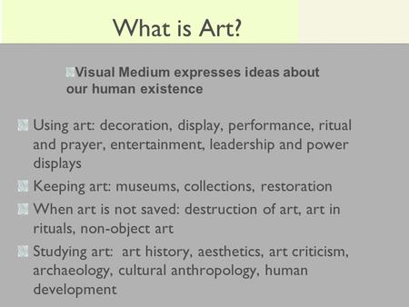 What is Art? Using art: decoration, display, performance, ritual and prayer, entertainment, leadership and power displays Keeping art: museums, collections,