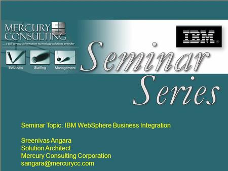 Seminar Series Seminar Series MERCURY CONSULTING Seminar Topic: IBM WebSphere Business Integration Sreenivas Angara Solution Architect Mercury Consulting.