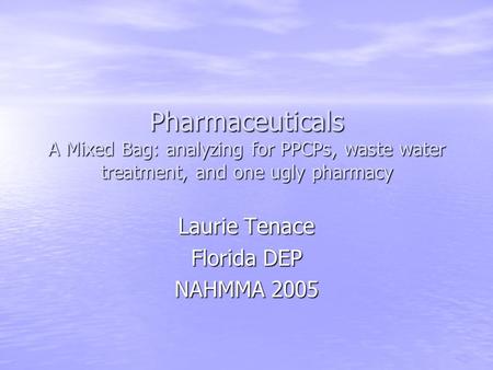 Pharmaceuticals A Mixed Bag: analyzing for PPCPs, waste water treatment, and one ugly pharmacy Laurie Tenace Florida DEP NAHMMA 2005.