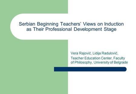 Serbian Beginning Teachers’ Views on Induction as Their Professional Development Stage Vera Rajović, Lidija Radulović, Teacher Education Center, Faculty.