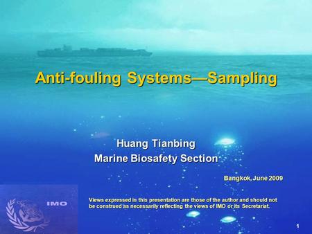 1 Anti-fouling Systems—Sampling Huang Tianbing Marine Biosafety Section Bangkok, June 2009 Views expressed in this presentation are those of the author.
