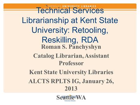 Technical Services Librarianship at Kent State University: Retooling, Reskilling, RDA Roman S. Panchyshyn Catalog Librarian, Assistant Professor Kent State.