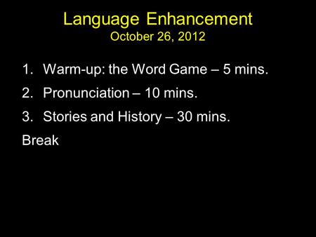 Language Enhancement October 26, 2012 1.Warm-up: the Word Game – 5 mins. 2.Pronunciation – 10 mins. 3.Stories and History – 30 mins. Break.