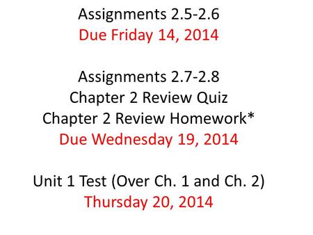 Assignments 2.5-2.6 Due Friday 14, 2014 Assignments 2.7-2.8 Chapter 2 Review Quiz Chapter 2 Review Homework* Due Wednesday 19, 2014 Unit 1 Test (Over Ch.