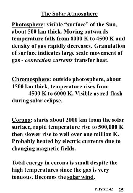 PHYS1142 25 The Solar Atmosphere Photosphere: visible “surface” of the Sun, about 500 km thick. Moving outwards temperature falls from 8000 K to 4500 K.