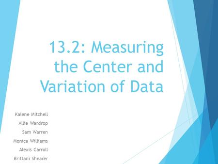 13.2: Measuring the Center and Variation of Data Kalene Mitchell Allie Wardrop Sam Warren Monica Williams Alexis Carroll Brittani Shearer.