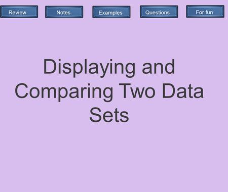 Review Notes QuestionsExamplesFor fun Displaying and Comparing Two Data Sets.