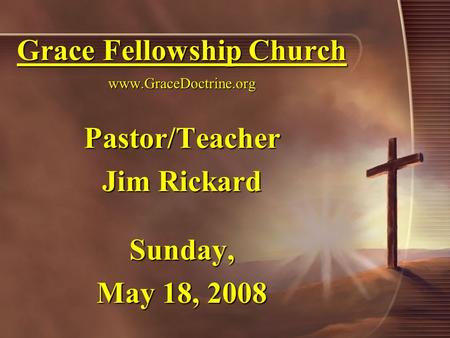 Grace Fellowship Church www.GraceDoctrine.org Pastor/Teacher Jim Rickard Sunday, May 18, 2008.