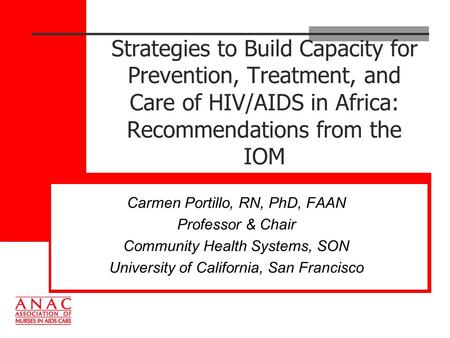 Strategies to Build Capacity for Prevention, Treatment, and Care of HIV/AIDS in Africa: Recommendations from the IOM Carmen Portillo, RN, PhD, FAAN Professor.