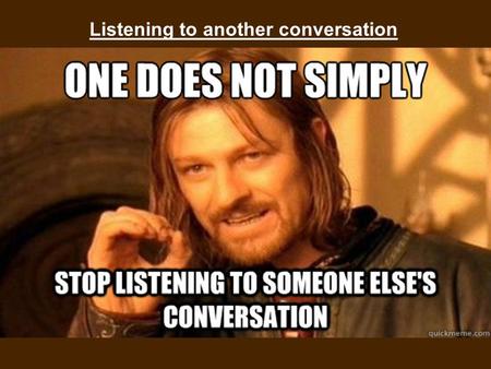 Listening to another conversation. It can be interesting…