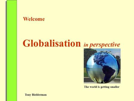 Welcome Globalisation in perspective The world is getting smaller Tony Bielderman.