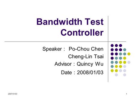 2007/01/031 Bandwidth Test Controller Speaker ： Po-Chou Chen Cheng-Lin Tsai Advisor ： Quincy Wu Date ： 2008/01/03.