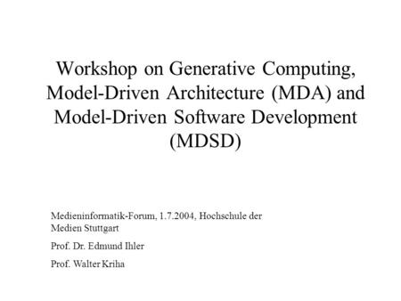 Workshop on Generative Computing, Model-Driven Architecture (MDA) and Model-Driven Software Development (MDSD) Medieninformatik-Forum, 1.7.2004, Hochschule.