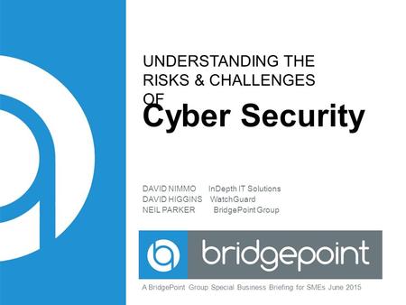 UNDERSTANDING THE RISKS & CHALLENGES OF Cyber Security DAVID NIMMO InDepth IT Solutions DAVID HIGGINS WatchGuard NEIL PARKER BridgePoint Group A BridgePoint.