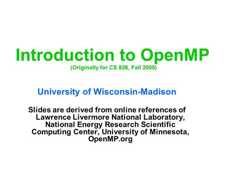 Introduction to OpenMP (Originally for CS 838, Fall 2005) University of Wisconsin-Madison Slides are derived from online references of Lawrence Livermore.