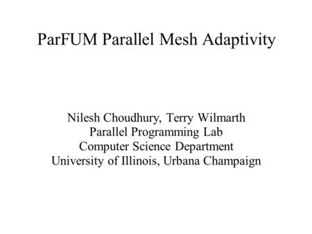 ParFUM Parallel Mesh Adaptivity Nilesh Choudhury, Terry Wilmarth Parallel Programming Lab Computer Science Department University of Illinois, Urbana Champaign.