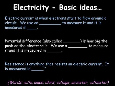 Electricity - Basic ideas… Electric current is when electrons start to flow around a circuit. We use an _________ to measure it and it is measured in ____.