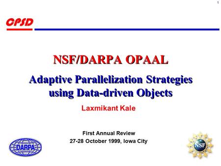 1CPSD NSF/DARPA OPAAL Adaptive Parallelization Strategies using Data-driven Objects Laxmikant Kale First Annual Review 27-28 October 1999, Iowa City.