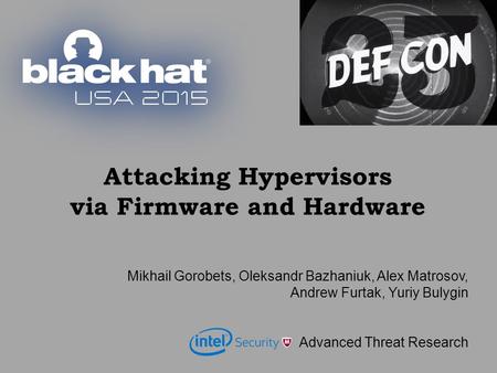 Attacking Hypervisors via Firmware and Hardware Mikhail Gorobets, Oleksandr Bazhaniuk, Alex Matrosov, Andrew Furtak, Yuriy Bulygin Advanced Threat Research.
