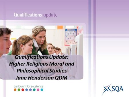 Qualifications Update: Higher Religious Moral and Philosophical Studies Jane Henderson QDM Qualifications Update: Higher Religious Moral and Philosophical.